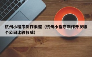 射阳杭州小程序制作渠道（杭州小程序制作开发哪个公司比较权威）