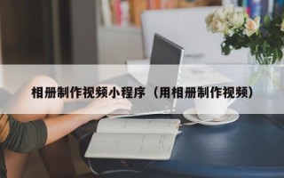 射阳相册制作视频小程序（用相册制作视频）