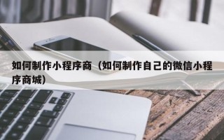 射阳如何制作小程序商（如何制作自己的微信小程序商城）