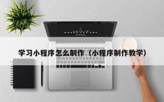 射阳学习小程序怎么制作（小程序制作教学）